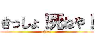 きっしょ！死ねや！ (shine)