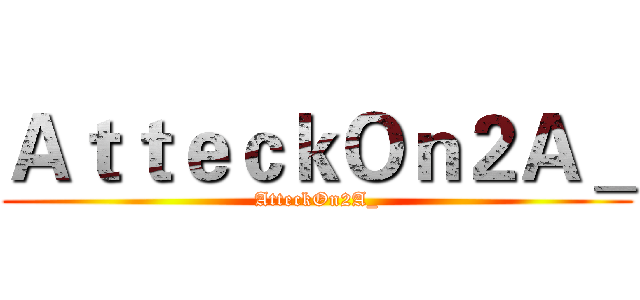ＡｔｔｅｃｋＯｎ２Ａ＿ (AtteckOn2A_)