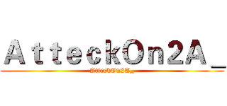 ＡｔｔｅｃｋＯｎ２Ａ＿ (AtteckOn2A_)