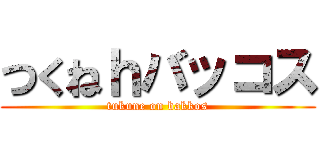 つくねｈバッコス (tukune on bakkos)