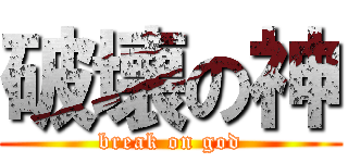 破壊の神 (break on god)