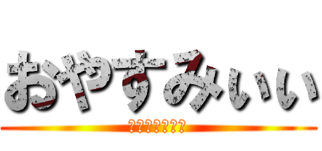 おやすみぃぃ (まだ寝ないけど)