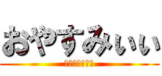 おやすみぃぃ (まだ寝ないけど)