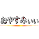 おやすみぃぃ (まだ寝ないけど)