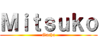 Ｍｉｔｓｕｋｏ (Gacha)