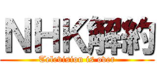 ＮＨＫ解約 (Television is over)