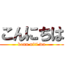 こんにちは (konn niti wa)