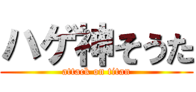 ハゲ神そうた (attack on titan)