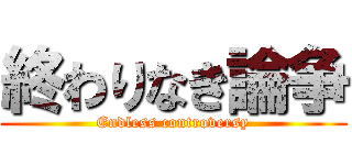 終わりなき論争 (Endless controversy)