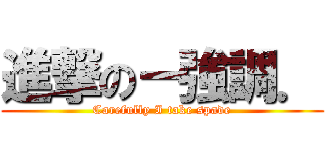 進撃の－強調． (Carefully I take spade)