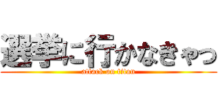 選挙に行かなきゃっ (attack on titan)