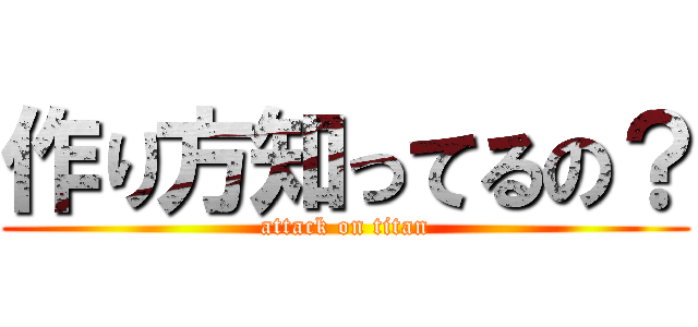 作り方知ってるの？ (attack on titan)