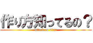 作り方知ってるの？ (attack on titan)