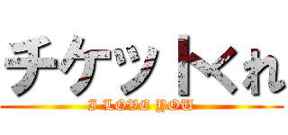 チケットくれ (I LOVE YOU)