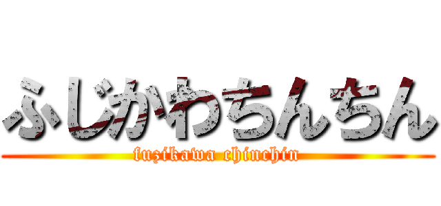 ふじかわちんちん (fuzikawa chinchin)