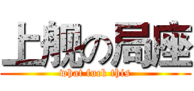 上舰の局座 (what fuck this)