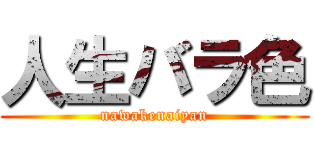 人生バラ色 (nawakenaiyan)