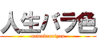 人生バラ色 (nawakenaiyan)