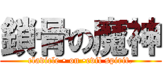 鎖骨の魔神 (clavicle • on •evil spirit.)