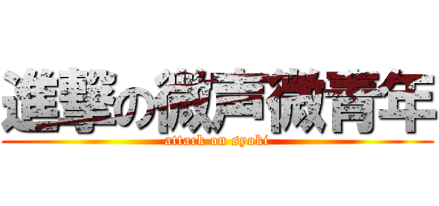 進撃の微声微青年 (attack on syoki)