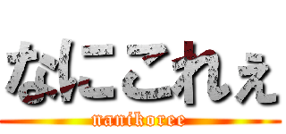 なにこれぇ (nanikoree)
