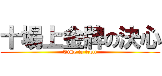 十場上金牌の決心 (Time to troll)