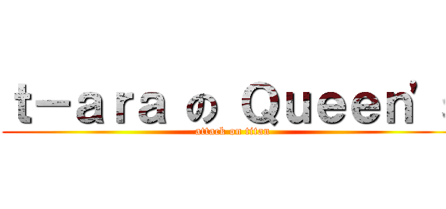 ｔ－ａｒａ の Ｑｕｅｅｎ\'ｓ (attack on titan)