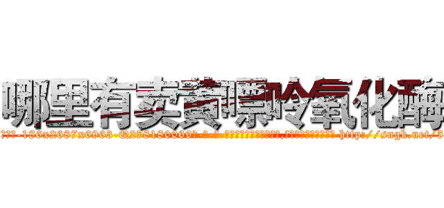 哪里有卖黄嘌呤氧化酶 (哪里有卖黄嘌呤氧化酶【电-186x2687x6963-Q278180069元-吉-药-业】我们做的是长期生意,靠的是老客户长期支持 http://sngk.net/57g9YC
)