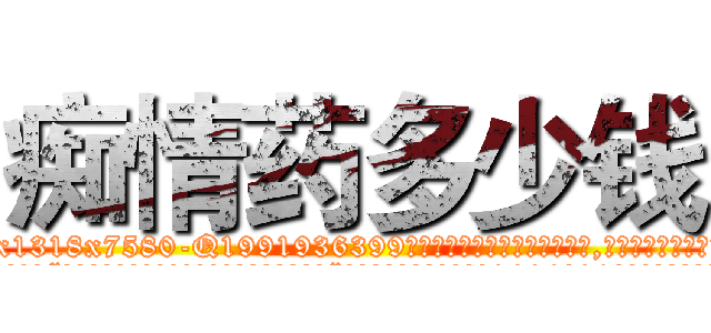 痴情药多少钱 (痴情药多少钱【电.话156x1318x7580-Q1991936399鑫宏药业】我们做的是长期生意,靠的是老客户长期支持
参考消息网2月20日报道 韩媒称，“剩女多、离婚率高的城市，房价一定会上涨。”这是中国经济学家金岩石2016年12月参加在上海举行的房地产相关论坛时说的话。
)