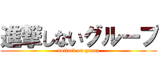 進撃しないグループ (nottack on group)