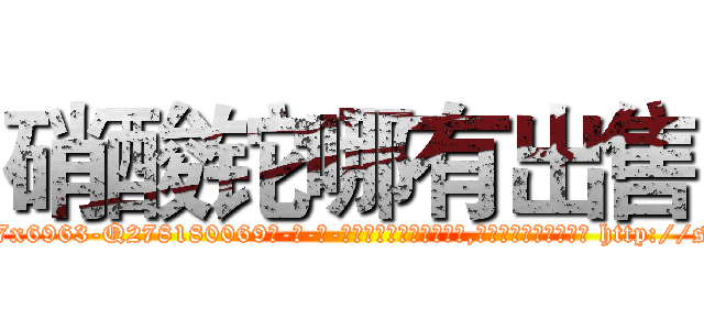 硝酸铊哪有出售 (硝酸铊哪有出售【电-186x2687x6963-Q278180069元-吉-药-业】我们做的是长期生意,靠的是老客户长期支持 http://sngk.net/chAKm7
)