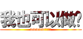 我也可以做哟 (wwwww我是卡妹)