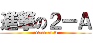 進撃の２ーＡ (attack on A)