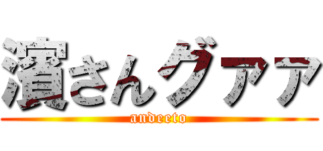 濱さんグァァ (andeeto)