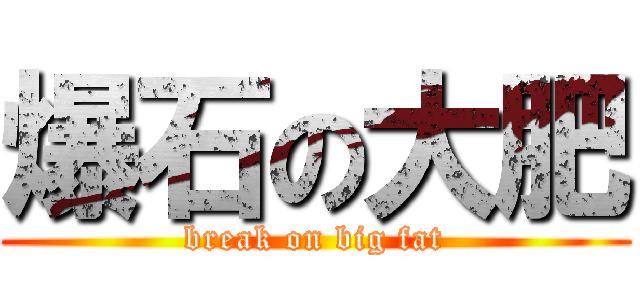 爆石の大肥 (break on big fat)