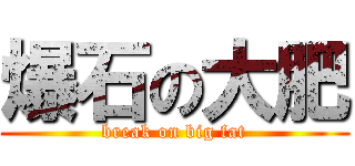 爆石の大肥 (break on big fat)