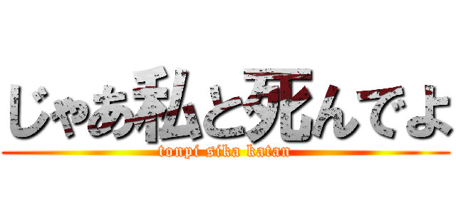 じゃあ私と死んでよ (tonpi sika katan)