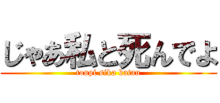 じゃあ私と死んでよ (tonpi sika katan)