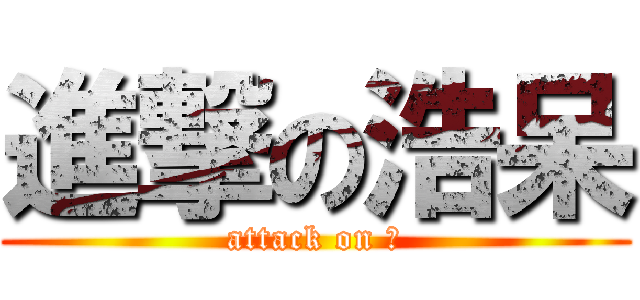 進撃の浩呆 (attack on 呆)
