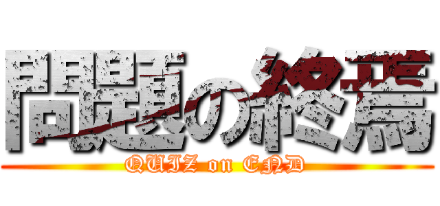 問題の終焉 (QUIZ on END)
