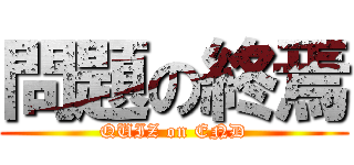 問題の終焉 (QUIZ on END)