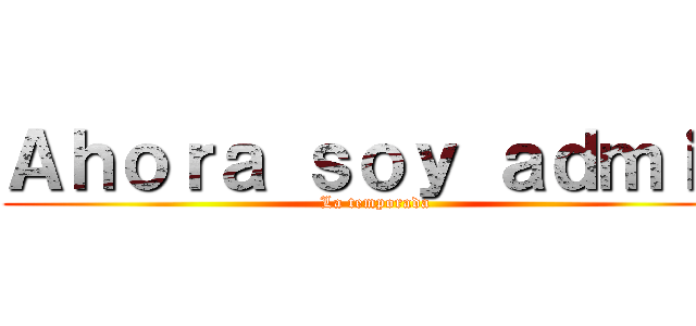 Ａｈｏｒａ ｓｏｙ ａｄｍｉｎ (La temporada)