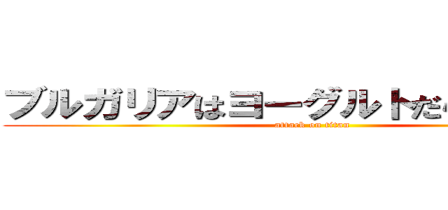 ブルガリアはヨーグルトだらけなのか？ (attack on titan)