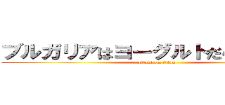 ブルガリアはヨーグルトだらけなのか？ (attack on titan)