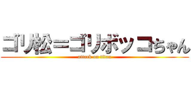 ゴリ松＝ゴリボッコちゃん (attack on titan)