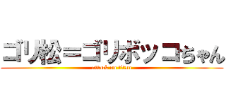 ゴリ松＝ゴリボッコちゃん (attack on titan)