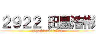 ２９２２ 田島浩彬 (2922 hiroaki tajima)