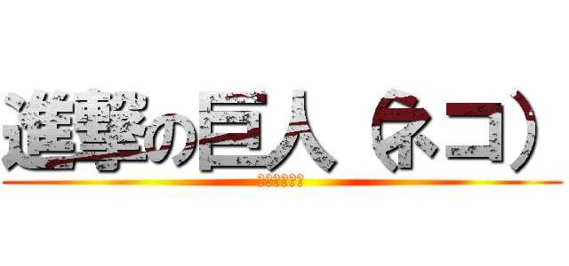 進撃の巨人（ネコ） (は？おもんな)