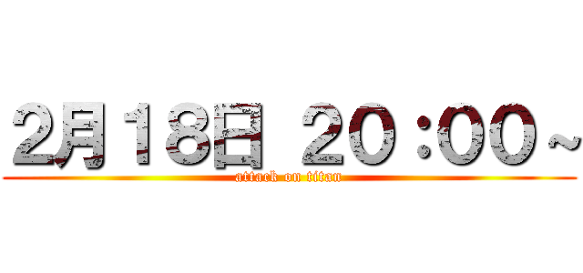 ２月１８日 ２０：００～ (attack on titan)