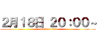 ２月１８日 ２０：００～ (attack on titan)